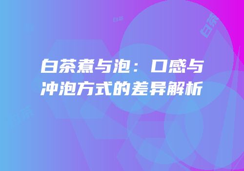 白茶煮与泡：口感与冲泡方式的差异解析