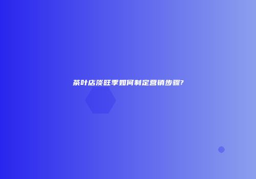茶叶店淡旺季如何制定营销步骤?