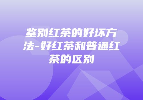 鉴别红茶的好坏方法-好红茶和普通红茶的区别