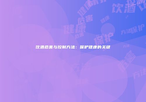饮酒危害与控制方法：保护健康的关键