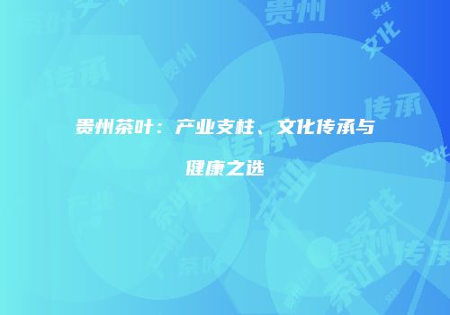贵州茶叶：产业支柱、文化传承与健康之选