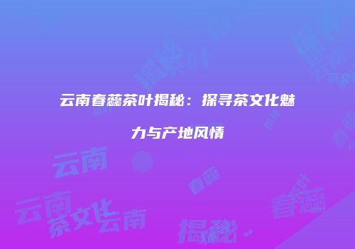 云南春蕊茶叶揭秘：探寻茶文化魅力与产地风情