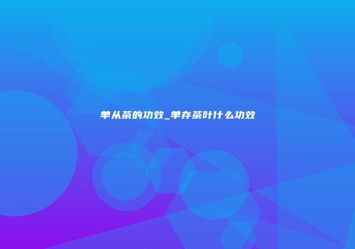 单从茶的功效_单存茶叶什么功效