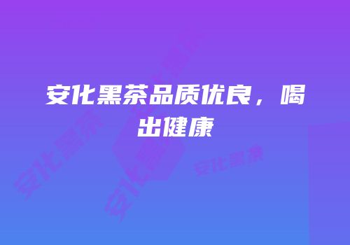 安化黑茶品质优良，喝出健康
