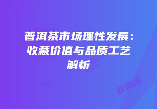 普洱茶市场理性发展：收藏价值与品质工艺解析