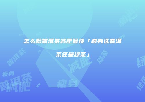 怎么喝普洱茶减肥最快「瘦身选普洱茶还是绿茶」