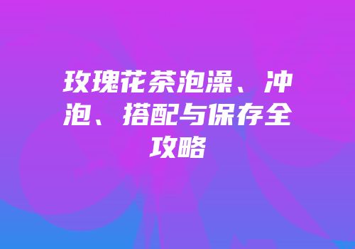 玫瑰花茶泡澡、冲泡、搭配与保存全攻略