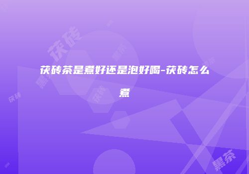 茯砖茶是煮好还是泡好喝-茯砖怎么煮