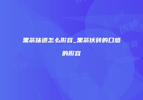 黑茶味道怎么形容_黑茶伏砖的口感的形容