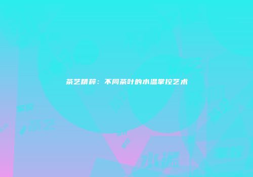 茶艺精粹：不同茶叶的水温掌控艺术