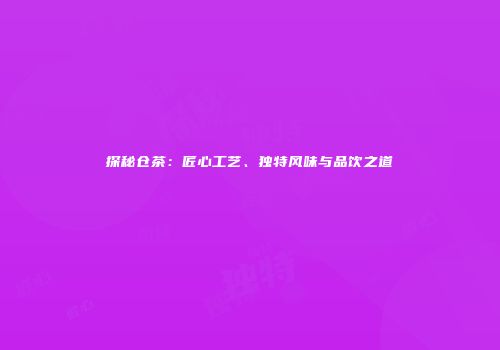 探秘仓茶：匠心工艺、独特风味与品饮之道
