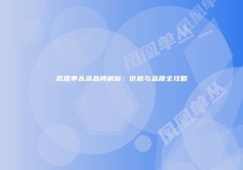 凤凰单丛茶品牌解析：价格与品质全攻略