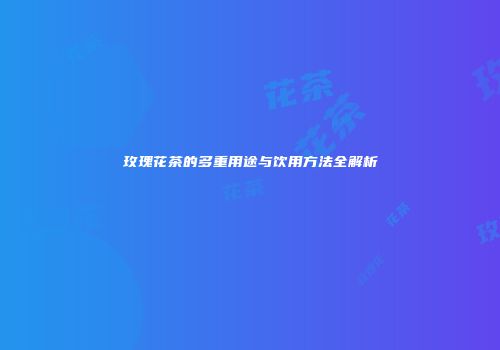 玫瑰花茶的多重用途与饮用方法全解析