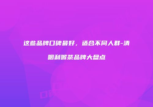 这些品牌口碑最好，适合不同人群-清咽利喉茶品牌大盘点