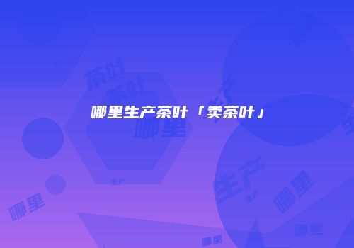哪里生产茶叶「卖茶叶」