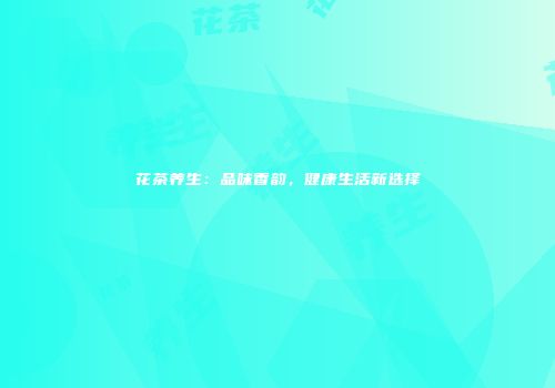花茶养生：品味香韵，健康生活新选择