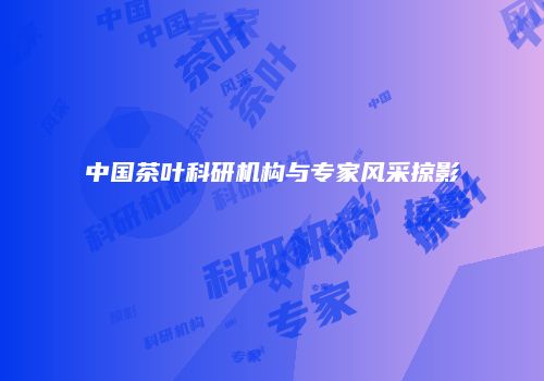 中国茶叶科研机构与专家风采掠影