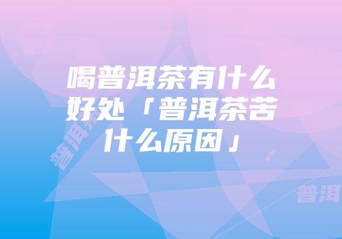 喝普洱茶有什么好处「普洱茶苦什么原因」