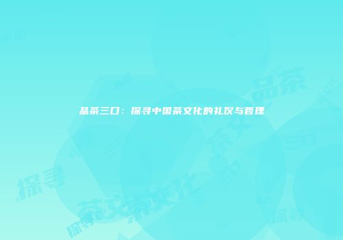 品茶三口：探寻中国茶文化的礼仪与哲理
