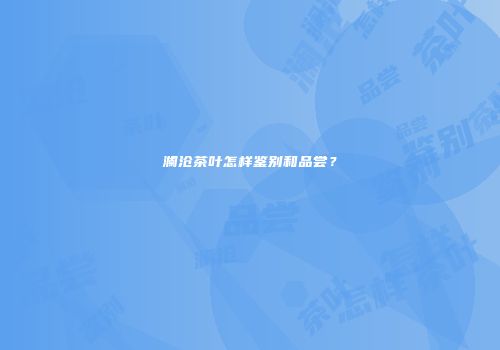 澜沧茶叶怎样鉴别和品尝？