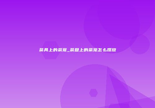 茶具上的茶宠_茶盘上的茶宠怎么摆放