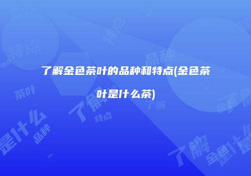 了解金色茶叶的品种和特点(金色茶叶是什么茶)