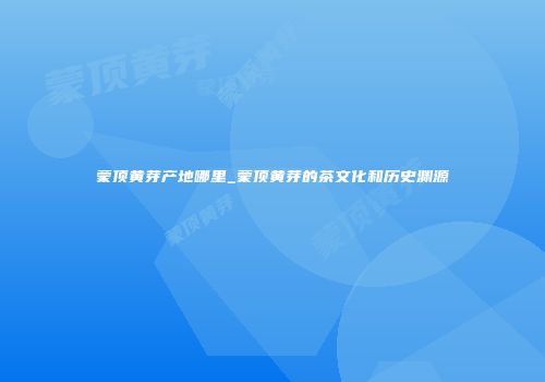 蒙顶黄芽产地哪里_蒙顶黄芽的茶文化和历史渊源
