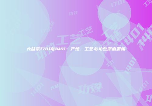 大益茶1701与1401：产地、工艺与功效深度解析
