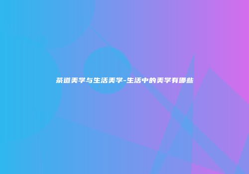 茶道美学与生活美学-生活中的美学有哪些
