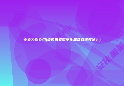 专家为你介绍(痛风患者喝安化黑茶有何好处？)