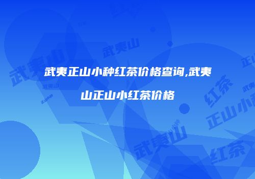 武夷正山小种红茶价格查询,武夷山正山小红茶价格