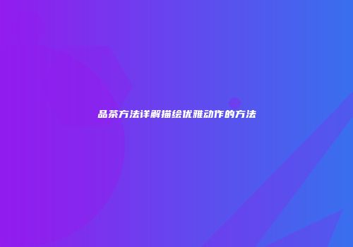 品茶方法详解描绘优雅动作的方法