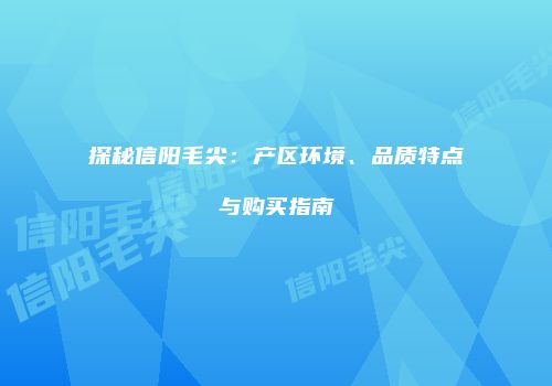 探秘信阳毛尖：产区环境、品质特点与购买指南