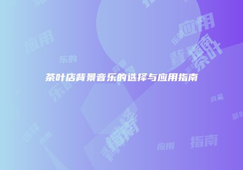 茶叶店背景音乐的选择与应用指南