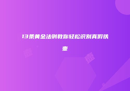 13条黄金法则教你轻松识别真假铁壶