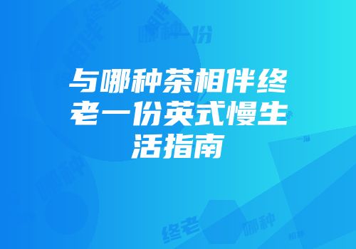 与哪种茶相伴终老一份英式慢生活指南