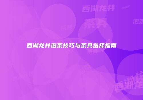 西湖龙井泡茶技巧与茶具选择指南