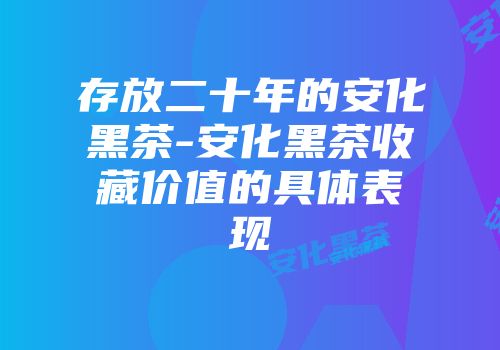 存放二十年的安化黑茶-安化黑茶收藏价值的具体表现