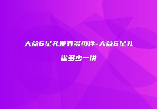 大益6星孔雀有多少件-大益6星孔雀多少一饼