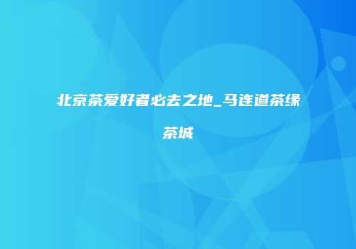 北京茶爱好者必去之地_马连道茶缘茶城