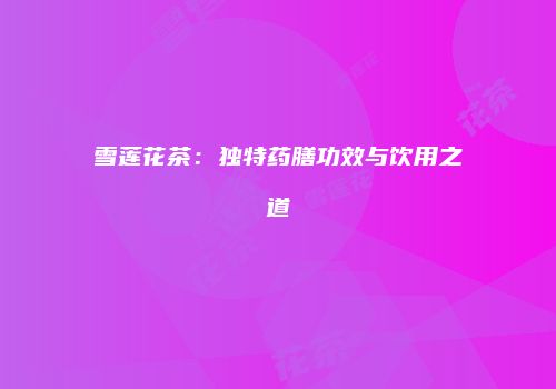 雪莲花茶：独特药膳功效与饮用之道