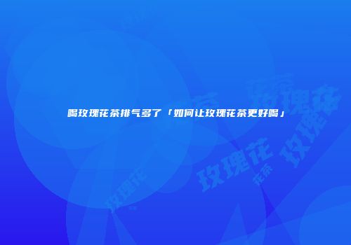 喝玫瑰花茶排气多了「如何让玫瑰花茶更好喝」