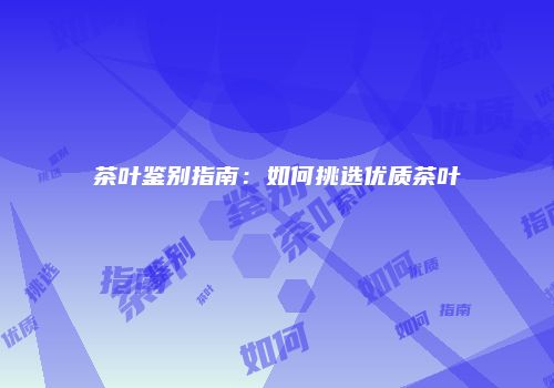 茶叶鉴别指南：如何挑选优质茶叶