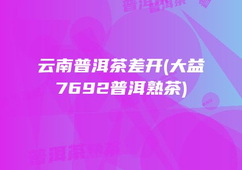 云南普洱茶差开(大益7692普洱熟茶)