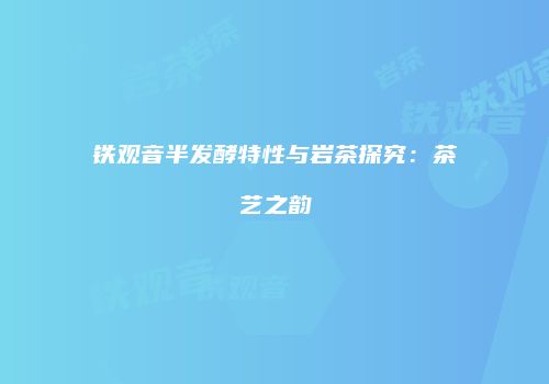 铁观音半发酵特性与岩茶探究：茶艺之韵