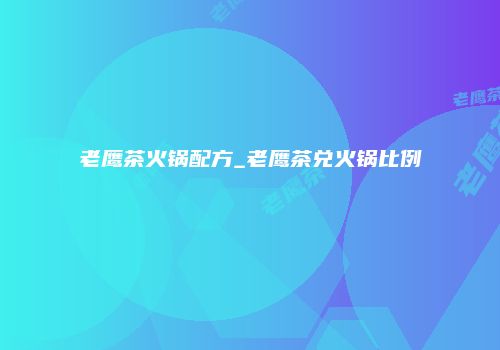 老鹰茶火锅配方_老鹰茶兑火锅比例