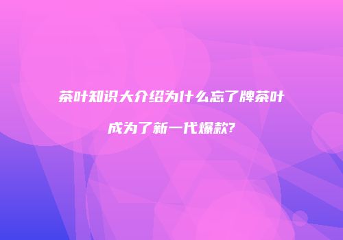 茶叶知识大介绍为什么忘了牌茶叶成为了新一代爆款?