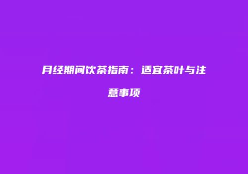 月经期间饮茶指南：适宜茶叶与注意事项