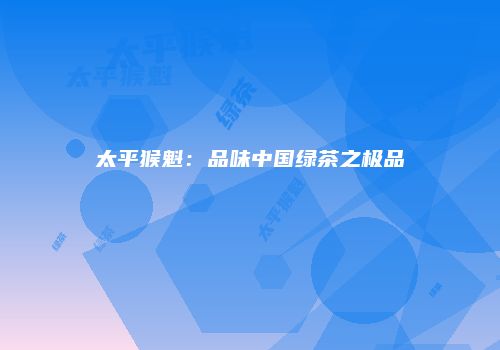 太平猴魁：品味中国绿茶之极品