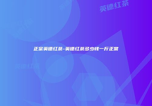 正宗英德红茶-英德红茶多少钱一斤正常
